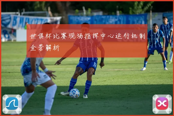 世俱杯比赛现场指挥中心运行机制全景解析