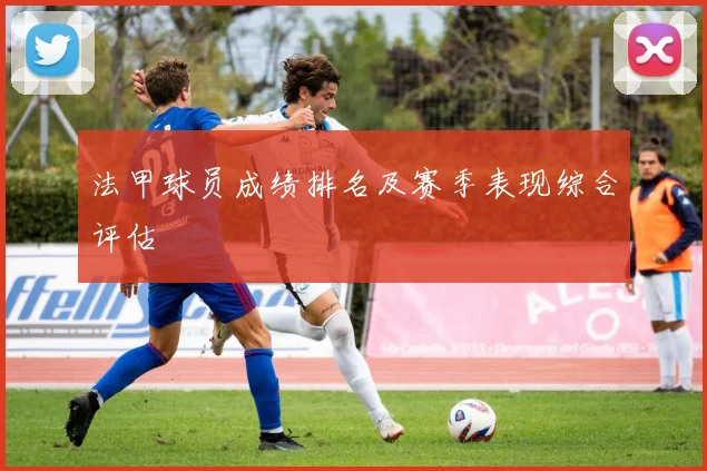 法甲球员成绩排名及赛季表现综合评估