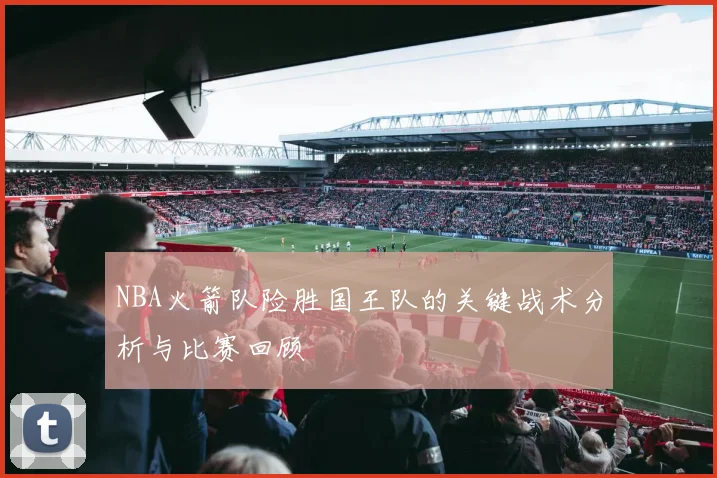 NBA火箭队险胜国王队的关键战术分析与比赛回顾