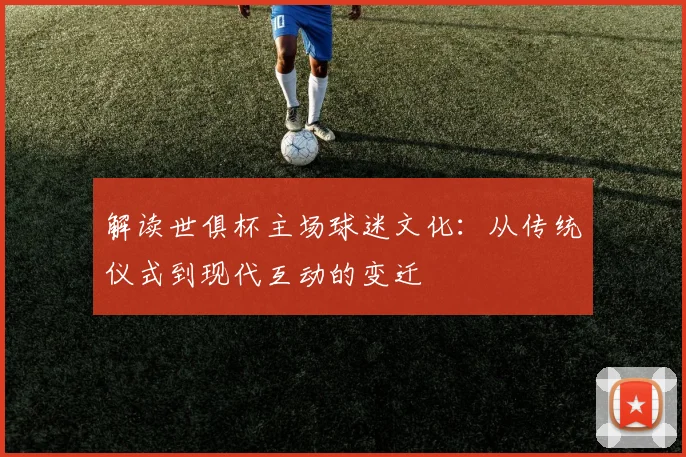 解读世俱杯主场球迷文化：从传统仪式到现代互动的变迁