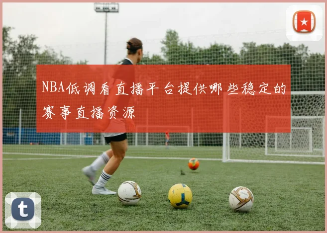 NBA低调看直播平台提供哪些稳定的赛事直播资源
