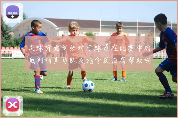 足球听觉训练对于球员在比赛中对裁判哨声与队友指令反应有帮助吗