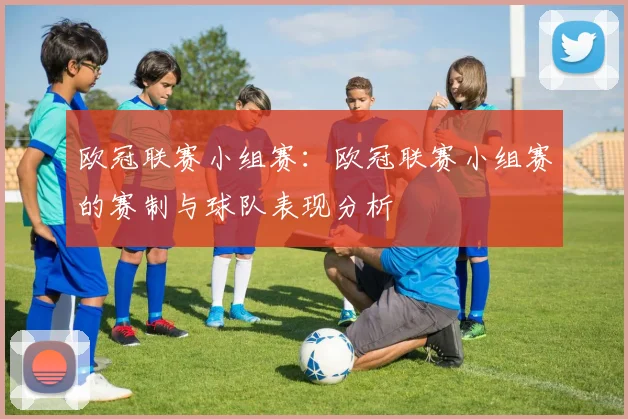 欧冠联赛小组赛：欧冠联赛小组赛的赛制与球队表现分析