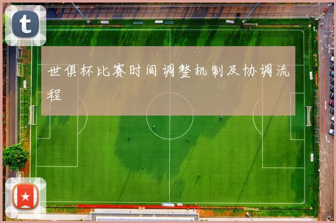 世俱杯比赛时间调整机制及协调流程