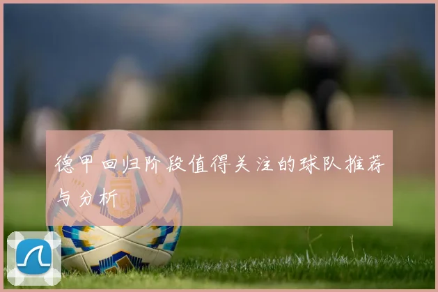 德甲回归阶段值得关注的球队推荐与分析