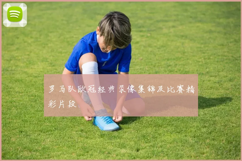 罗马队欧冠经典录像集锦及比赛精彩片段