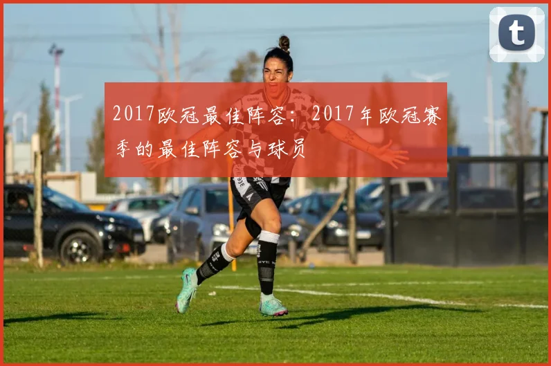 2017欧冠最佳阵容：2017年欧冠赛季的最佳阵容与球员