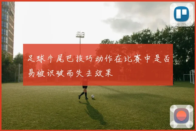 足球牛尾巴技巧动作在比赛中是否易被识破而失去效果
